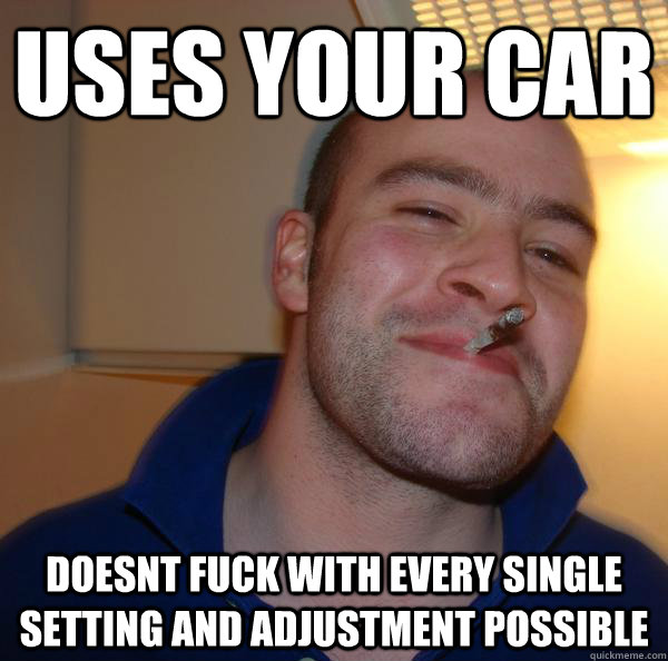 uses your car doesnt fuck with every single setting and adju - Good Guy Greg