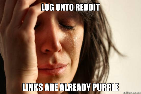 log onto reddit links are already purple - First World Problems