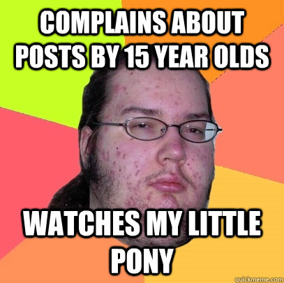 complains about posts by 15 year olds watches my little pony - Butthurt Dweller