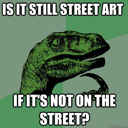 is it still street art if its not on the street - Philosoraptor
