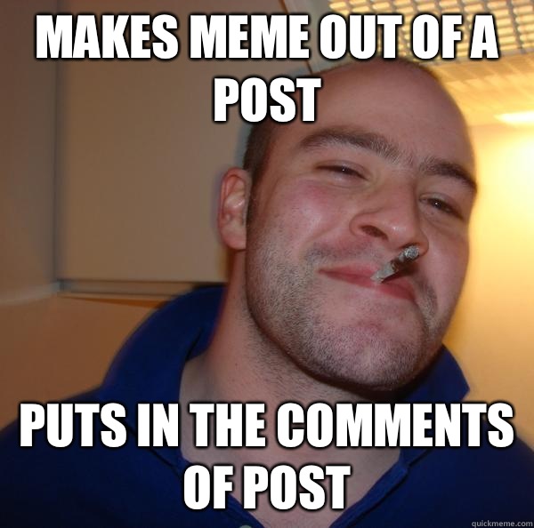 Makes meme out of a post Puts in the comments of post - Good Guy Greg
