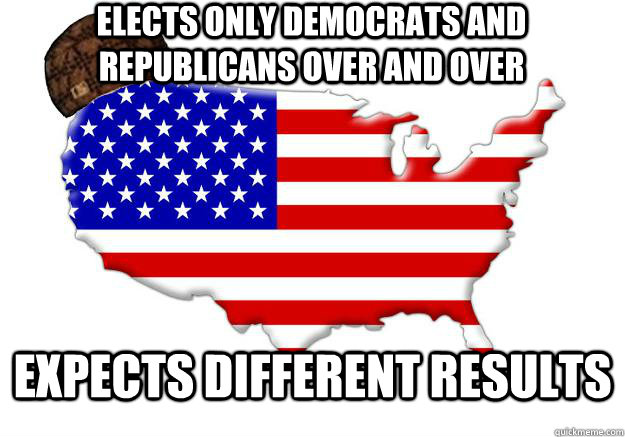 elects only democrats and republicans over and over expects - Scumbag america
