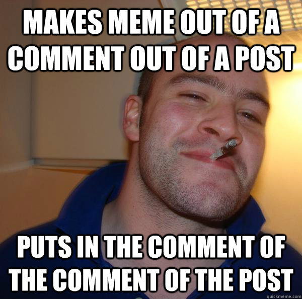 makes meme out of a comment out of a post puts in the commen - Good Guy Greg