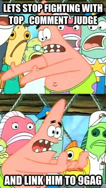 lets stop fighting with topcommentjudge and link him to 9g - Push it somewhere else Patrick