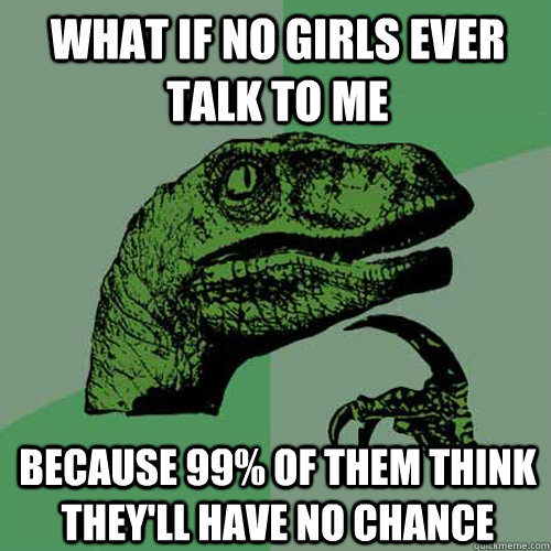 what if no girls ever talk to me because 99 of them think t - Philosoraptor