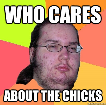 who cares about the chicks - Butthurt Dweller