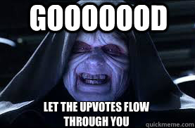 gooooood let the upvotes flow through you - darth sidious