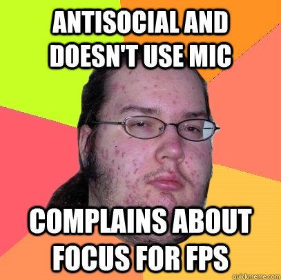 antisocial and doesnt use mic complains about focus for fps - Butthurt Dweller
