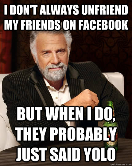 i dont always unfriend my friends on facebook but when i do - The Most Interesting Man In The World