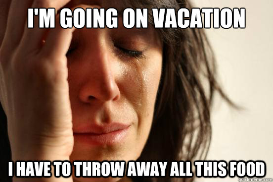 im going on vacation i have to throw away all this food - First World Problems
