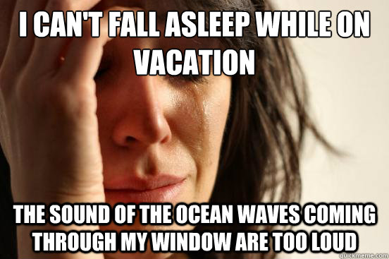 i cant fall asleep while on vacation the sound of the ocean - First World Problems