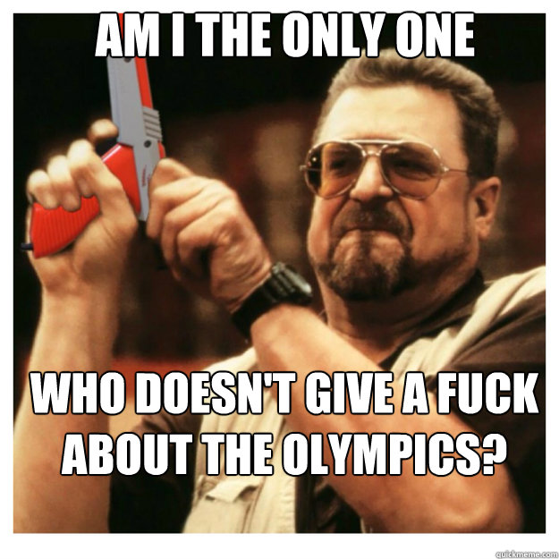 am i the only one who doesnt give a fuck about the olympics - John Goodman