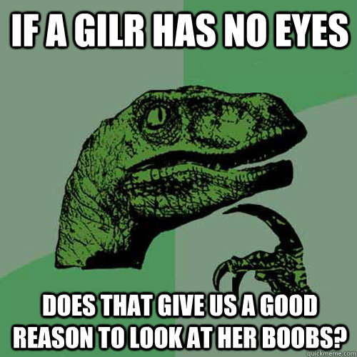 if a gilr has no eyes does that give us a good reason to loo - Philosoraptor