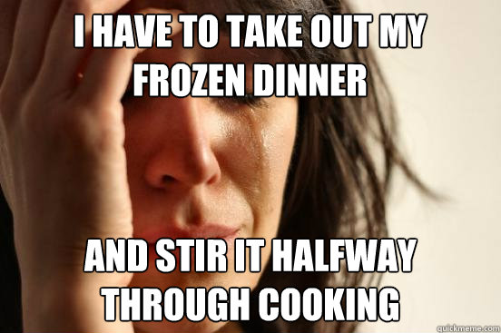 i have to take out my frozen dinner and stir it halfway thro - First World Problems