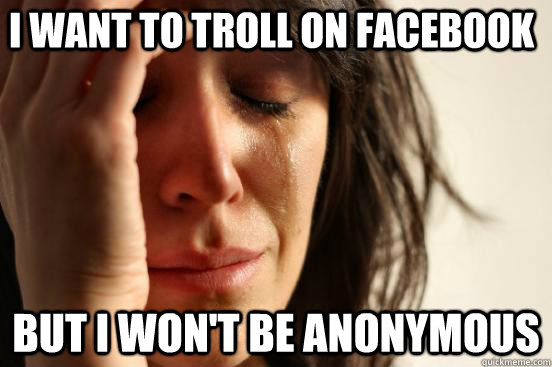 i want to troll on facebook but i wont be anonymous - First World Problems