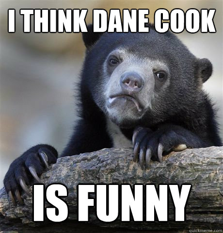 i think dane cook is funny - Confession Bear