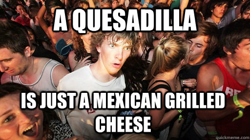 a quesadilla is just a mexican grilled cheese - Sudden Clarity Clarence