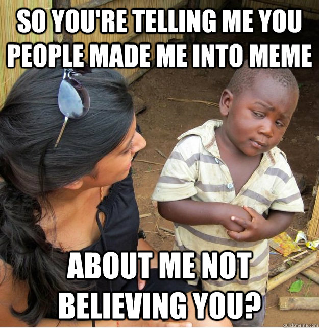 so youre telling me you people made me into meme about me n - Skeptical Third World Kid