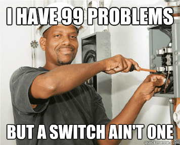 i have 99 problems but a switch aint one -