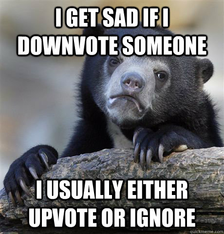 i get sad if i downvote someone i usually either upvote or i - Confession Bear