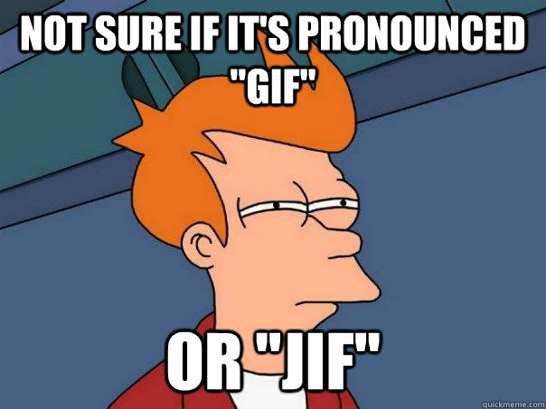 not sure if its pronounced gif or jif - Futurama Fry