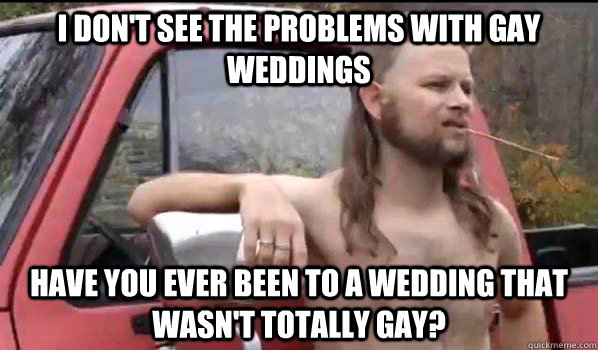 i dont see the problems with gay weddings have you ever bee - Almost Politically Correct Redneck