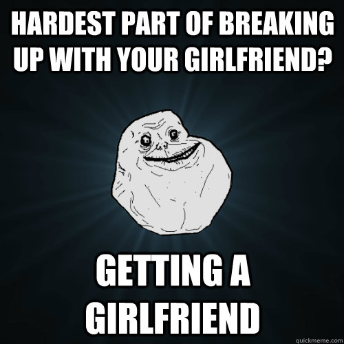 hardest part of breaking up with your girlfriend getting a - Forever Alone