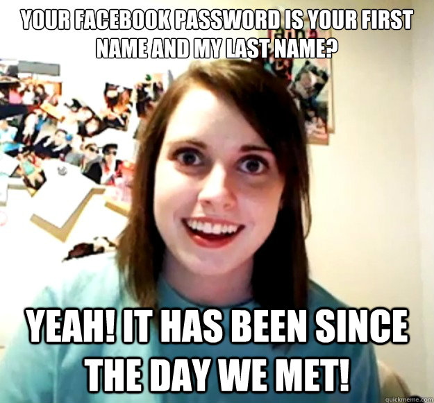 your facebook password is your first name and my last name - Overly Attached Girlfriend