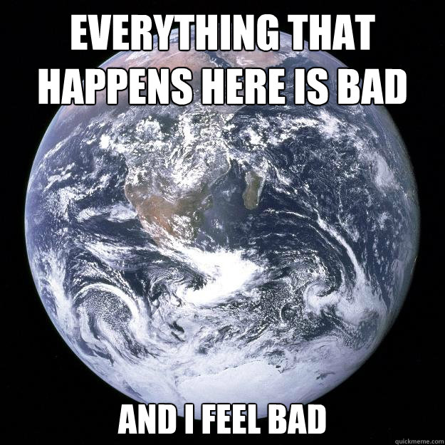 everything that happens here is bad and i feel bad - Scumbag Earth