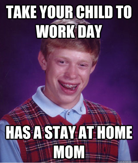 take your child to work day has a stay at home mom - Bad Luck Brian
