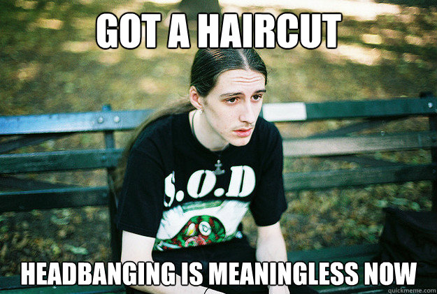 got a haircut headbanging is meaningless now - First World Metal Problems