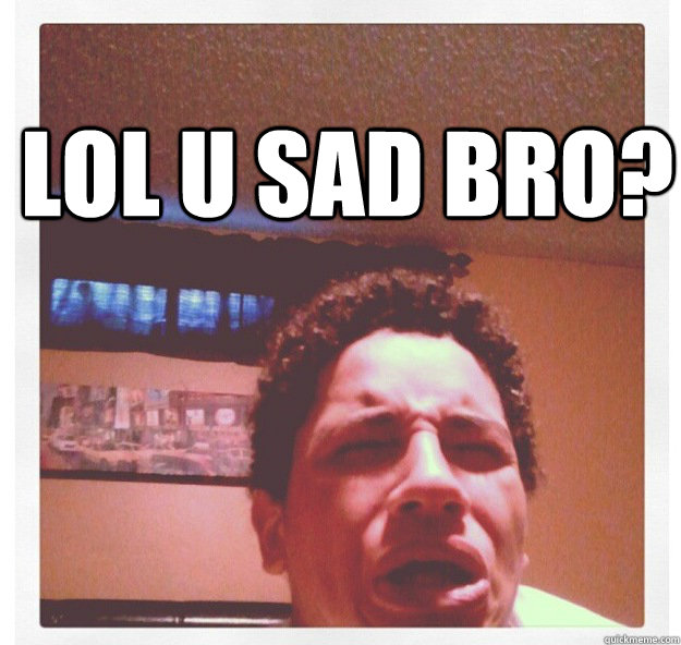 U Sad Bro