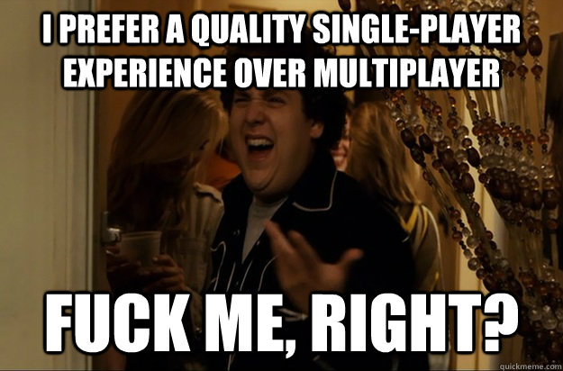 i prefer a quality singleplayer experience over multiplayer - Fuck Me, Right