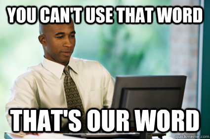 you cant use that word thats our word - How I feel when they talk about internet trolls on the news