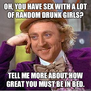 Oh you have sex with a lot of random drunk girls tell me mor - Condescending Wonka