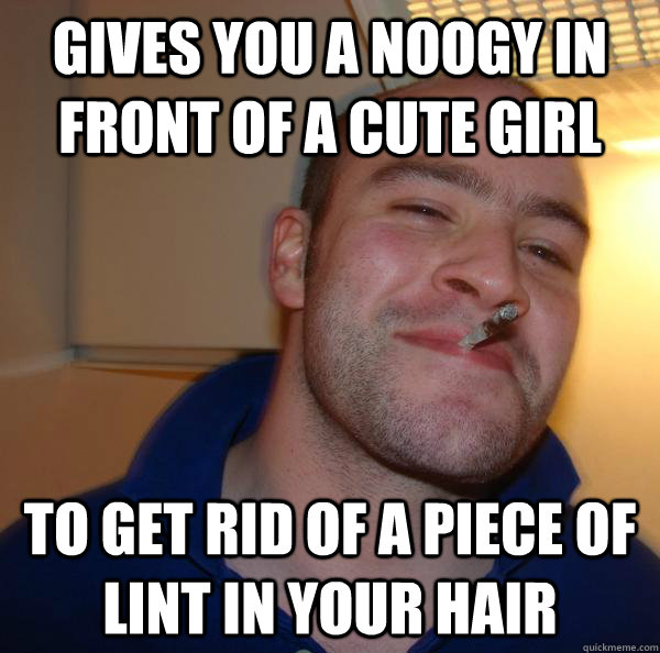 gives you a noogy in front of a cute girl to get rid of a pi - Good Guy Greg