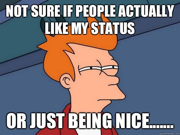 Not sure if people actually like my status Or just being nic - Futurama Fry