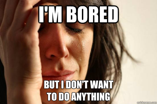 im bored but i dont want to do anything - First World Problems