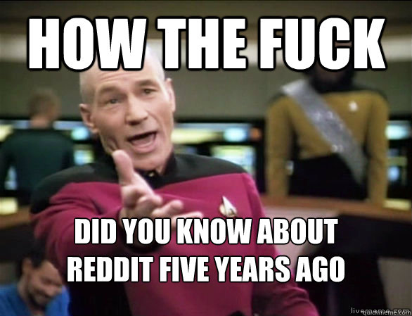 how the fuck did you know about reddit five years ago - Annoyed Picard HD