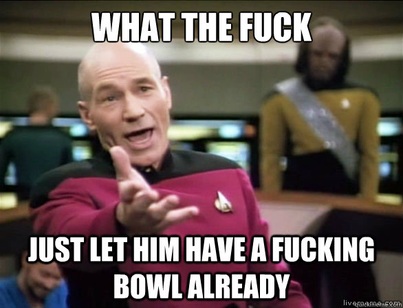 what the fuck just let him have a fucking bowl already - Annoyed Picard HD