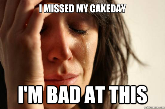 i missed my cakeday im bad at this - First World Problems