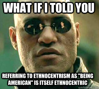 what if i told you referring to ethnocentrism as being amer - Matrix Morpheus