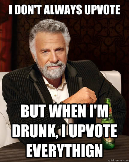 i dont always upvote but when im drunk i upvote everythig - The Most Interesting Man In The World
