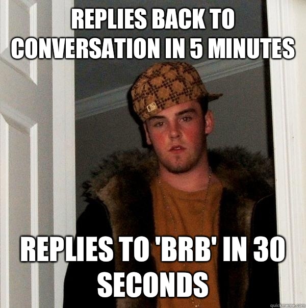 Replies back to conversation in 5 minutes Replies to brb in - Scumbag Steve