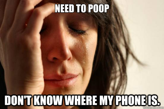 need to poop dont know where my phone is - First World Problems