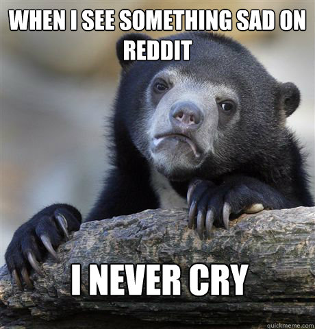 when i see something sad on reddit i never cry - Confession Bear