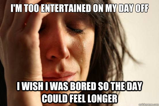 im too entertained on my day off i wish i was bored so the - First World Problems