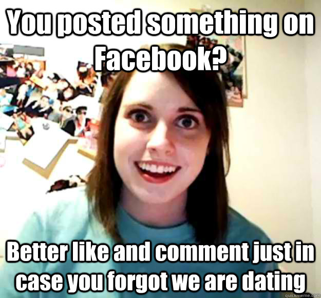 you posted something on facebook better like and comment ju - Overly Attached Girlfriend