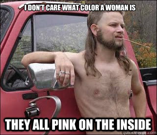 i dont care what color a woman is they all pink on the insi - racist redneck