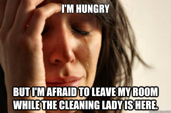 im hungry but im afraid to leave my room while the cleanin - First World Problems